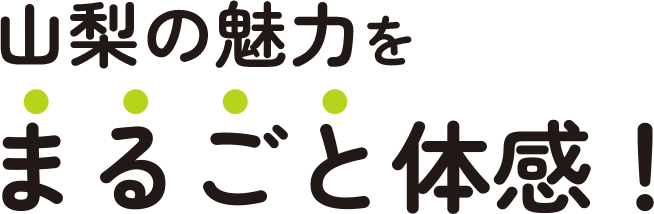 山梨の魅力をまるごと体感！
