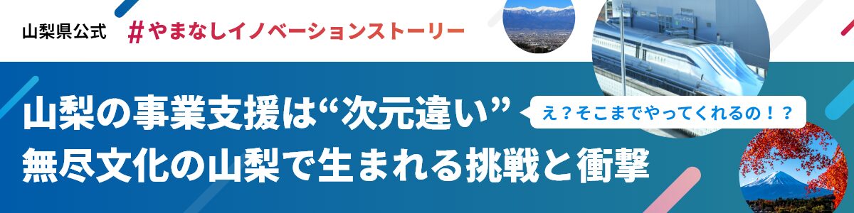 やまなしイノベーションストーリー　山梨の事業支援は次元違い。無尽文化の山梨で生まれる挑戦と衝撃